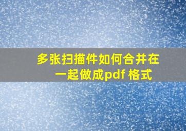 多张扫描件如何合并在一起做成pdf 格式